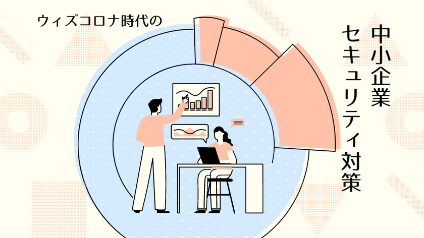 解説】中小企業を守る、ウィズコロナ時代に不可欠なセキュリティ対策3